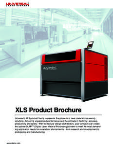 XLS Product Brochure Universal’s XLS product family represents the pinnacle of laser material processing solutions, delivering unparalleled performance and the ultimate in flexibility, accuracy, productivity and safety