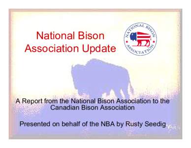 National Bison  Association Update  A Report from the National Bison Association to the  Canadian Bison Association  Presented on behalf of the NBA by Rusty Seedig