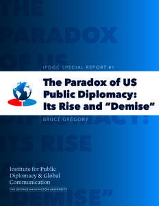 IPDGC SPECIAL REPORT #1  The Paradox of US Public Diplomacy: Its Rise and “Demise” BRUCE GREGORY