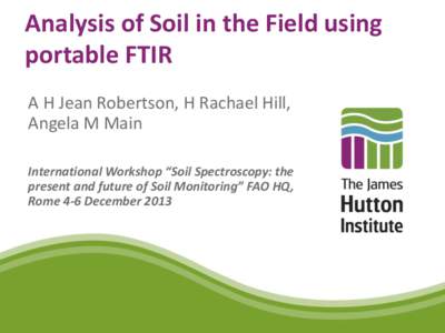 Analysis of Soil in the Field using portable FTIR A H Jean Robertson, H Rachael Hill, Angela M Main International Workshop “Soil Spectroscopy: the present and future of Soil Monitoring” FAO HQ,