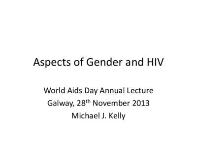 Aspects of Gender and HIV World Aids Day Annual Lecture Galway, 28th November 2013 Michael J. Kelly  Appreciation and Thanks