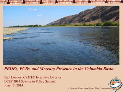 PBDEs, PCBs, and Mercury Presence in the Columbia Basin Paul Lumley, CRITFC Executive Director LCEP 2014 Science to Policy Summit June 13, [removed]