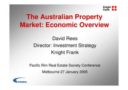 The Australian Property Market: Economic Overview David Rees Director: Investment Strategy Knight Frank Pacific Rim Real Estate Society Conference