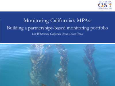 Monitoring California’s MPAs: Building a partnerships-based monitoring portfolio Liz Whiteman, California Ocean Science Trust A significant investment for our future