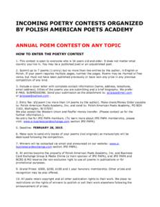 INCOMING POETRY CONTESTS ORGANIZED BY POLISH AMERICAN POETS ACADEMY ANNUAL POEM CONTEST ON ANY TOPIC HOW TO ENTER THE POETRY CONTEST 1. This contest is open to everyone who is 16 years old and older. It does not matter w