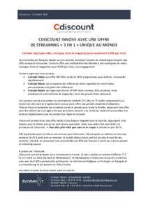 Info presse – 4 octobreCDISCOUNT INNOVE AVEC UNE OFFRE DE STREAMING « 3 EN 1 » UNIQUE AU MONDE Cstream regroupe vidéo, musique, livre et magazine pour seulement 9,99€ par mois Le e-commerçant français, le