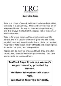 Surviving Rape  Rape is a crime of sexual violence, involving dominating someone in a sexual way. This can be done once, or on a repeated basis. In any circumstance rape is wrong, and it is always the fault of the rapist