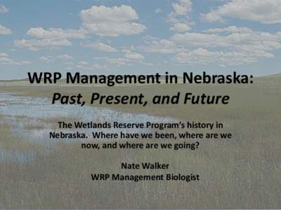 WRP Management in Nebraska: Past, Present, and Future The Wetlands Reserve Program’s history in Nebraska. Where have we been, where are we now, and where are we going? Nate Walker