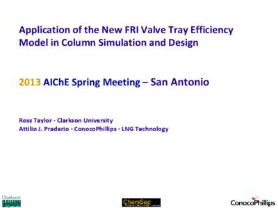 Application of the New FRI Valve Tray Efficiency Model in Column Simulation and Design 2013 AIChE Spring Meeting – San Antonio Ross Taylor - Clarkson University Attilio J. Praderio - ConocoPhillips - LNG Technology