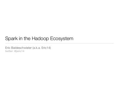 Spark in the Hadoop Ecosystem
 Eric Baldeschwieler (a.k.a. Eric14)
 twitter: @jeric14 Who is Eric14
 • 