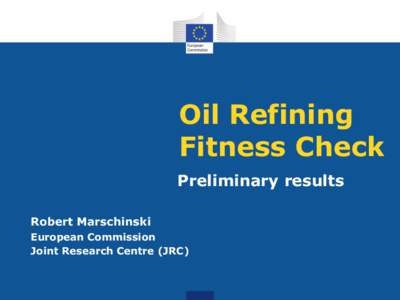 Oil Refining Fitness Check Preliminary results Robert Marschinski European Commission Joint Research Centre (JRC)