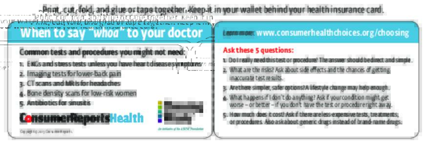 Print, cut, fold, and glue or tape together. Keep it in your wallet behind your health insurance card.  When to say “whoa” to your doctor Learn more: www.consumerhealthchoices.org/choosing