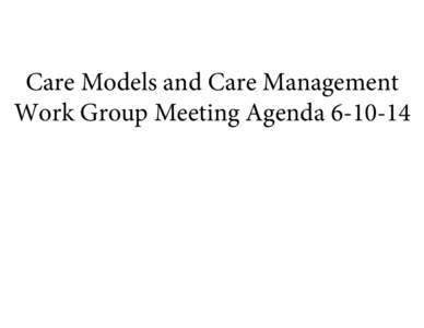 Care Models and Care Management Work Group Meeting Agenda[removed] VT Health Care Innovation Project Care Models and Care Management Work Group Meeting Agenda Tuesday, June10th, 2014; 10:00 AM to 12:00 PM