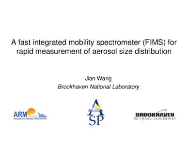 A fast integrated mobility spectrometer (FIMS) for rapid measurement of aerosol size distribution Jian Wang Brookhaven National Laboratory