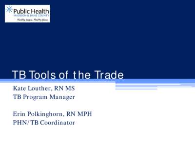 TB Tools of the Trade Kate Louther, RN MS TB Program Manager Erin Polkinghorn, RN MPH PHN/TB Coordinator