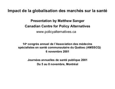 Impact de la globalisation des marchés sur la santé Presentation by Matthew Sanger Canadian Centre for Policy Alternatives www.policyalternatives.ca 14e congrès annuel de l’Association des médecins spécialistes en