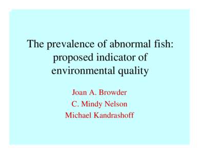 The prevalence of abnormal fish: proposed indicator of environmental quality Joan A. Browder C. Mindy Nelson Michael Kandrashoff