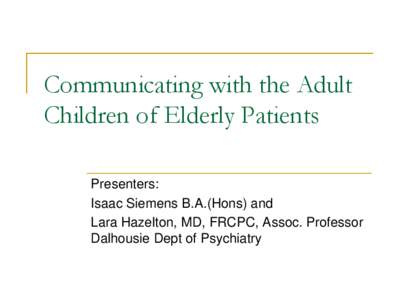 Communicating with the Adult Children of Elderly Patients Presenters: Isaac Siemens B.A.(Hons) and Lara Hazelton, MD, FRCPC, Assoc. Professor Dalhousie Dept of Psychiatry