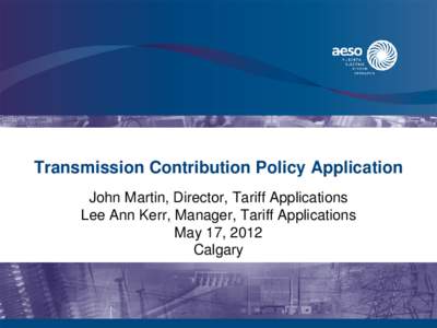 Transmission Contribution Policy Application John Martin, Director, Tariff Applications Lee Ann Kerr, Manager, Tariff Applications May 17, 2012 Calgary