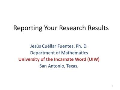 Reporting Your Research Results Jesús Cuéllar Fuentes, Ph. D. Department of Mathematics University of the Incarnate Word (UIW) San Antonio, Texas.
