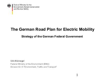 The German Road Plan for Electric Mobility Strategy of the German Federal Government Udo Bünnagel Federal Ministry of the Environment (BMU) Division IG I 5 “Environment, Traffic and Transport”