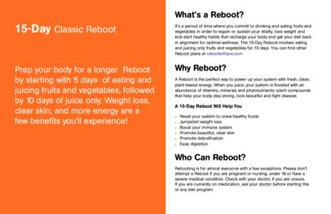 What’s a Reboot?  15-Day Classic Reboot It’s a period of time where you commit to drinking and eating fruits and vegetables in order to regain or sustain your vitality, lose weight and