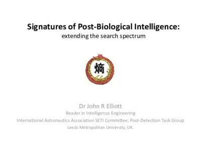 Signatures of Post-Biological Intelligence: extending the search spectrum Dr John R Elliott Reader in Intelligence Engineering International Astronautics Association SETI Committee; Post-Detection Task Group