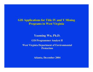 GIS Applications for Title IV and V Mining Programs in West Virginia Yueming Wu, Ph.D. GIS Programmer Analyst II West Virginia Department of Environmental