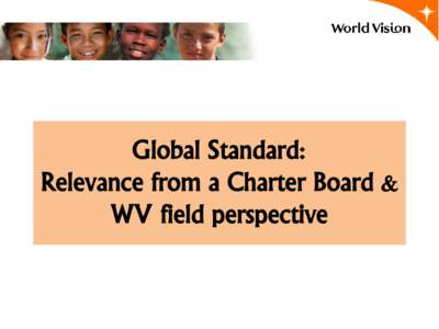 Global Standard: Relevance from a Charter Board & WV field perspective Moving toward a global accountability standard