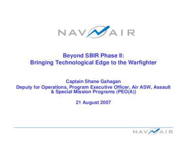 Beyond SBIR Phase II: Bringing Technological Edge to the Warfighter Captain Shane Gahagan Deputy for Operations, Program Executive Officer, Air ASW, Assault & Special Mission Programs (PEO(A)) 21 August 2007