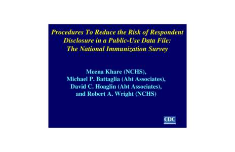 Procedures To Reduce the Risk of Respondent Disclosure in a Public-Use Data File: The National Immunization Survey Meena Khare (NCHS), Michael P. Battaglia (Abt Associates), David C. Hoaglin (Abt Associates),