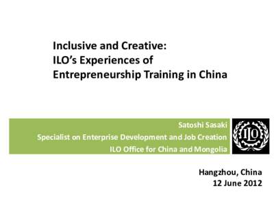 Inclusive and Creative: ILO’s Experiences of Entrepreneurship Training in China Satoshi Sasaki Specialist on Enterprise Development and Job Creation