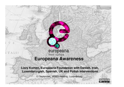 Europeana Awareness Lizzy Komen, Europeana Foundation with Danish, Irish, Luxembourgish, Spanish, UK and Polish interventions 13 September, MSEG meeting, Luxembourg  Europeana Awareness – introduction