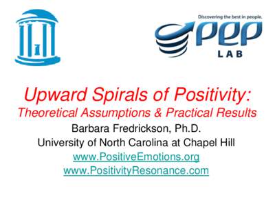 Upward Spirals of Positivity: Theoretical Assumptions & Practical Results Barbara Fredrickson, Ph.D. University of North Carolina at Chapel Hill www.PositiveEmotions.org www.PositivityResonance.com