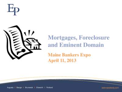 Mortgages, Foreclosure and Eminent Domain Maine Bankers Expo April 11, 2013  Augusta I Bangor I Brunswick I Ellsworth I Portland