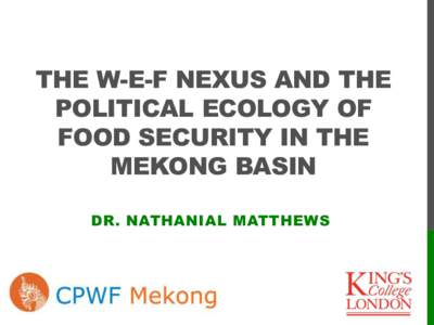 THE W-E-F NEXUS AND THE POLITICAL ECOLOGY OF FOOD SECURITY IN THE MEKONG BASIN DR. NATHANIAL MATTHEWS