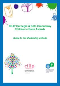 CILIP Carnegie & Kate Greenaway Children’s Book Awards Guide to the shadowing website The shadowing scheme is primarily web based and is designed to give group leaders (librarians and teachers) freedom to pick and cho
