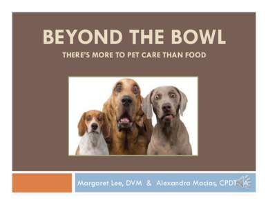 BEYOND THE BOWL THERE’S MORE TO PET CARE THAN FOOD Margaret Lee, DVM & Alexandra Macias, CPDT-KA  Basic Pet Care