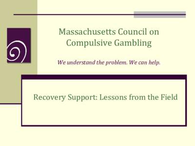 Massachusetts Council on Compulsive Gambling We understand the problem. We can help. Recovery Support: Lessons from the Field