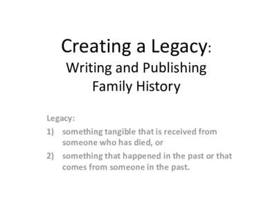Creating a Legacy: Writing and Publishing Family History Legacy: 1) something tangible that is received from someone who has died, or