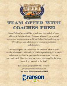 TEAM OFFER WITH COACHES FREE! Silver Dollar City would like to welcome you and all of your athletes & their families to Branson, Missouri! As a proud sponsor of your tournament, Silver Dollar City is offering over 40% of