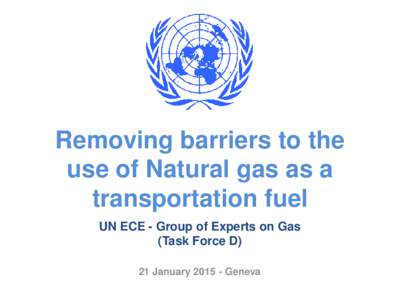Removing barriers to the use of Natural gas as a transportation fuel UN ECE - Group of Experts on Gas (Task Force D) 21 January[removed]Geneva