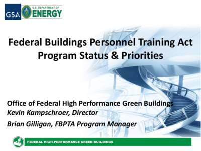 Federal Buildings Personnel Training Act Program Status & Priorities Office of Federal High Performance Green Buildings Kevin Kampschroer, Director Brian Gilligan, FBPTA Program Manager