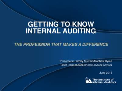 GETTING TO KNOW INTERNAL AUDITING THE PROFESSION THAT MAKES A DIFFERENCE Presenters: Romilly Murrain/Matthew Byrne Chief Internal Auditor/Internal Audit Advisor