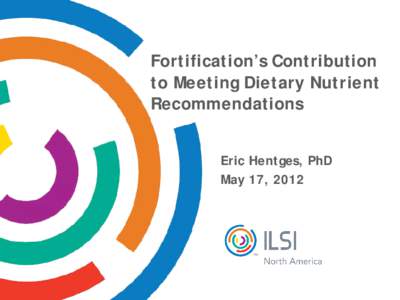 Fortification’s Contribution to Meeting Dietary Nutrient Recommendations Eric Hentges, PhD May 17, 2012