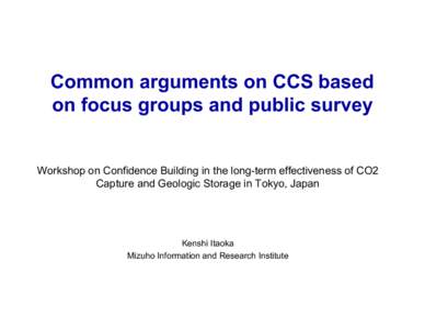 Common arguments on CCS based on focus groups and public survey Workshop on Confidence Building in the long-term effectiveness of CO2 Capture and Geologic Storage in Tokyo, Japan