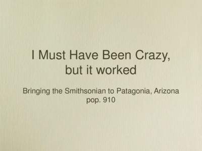 I Must Have Been Crazy, but it worked Bringing the Smithsonian to Patagonia, Arizona pop. 910  The Literal Journey
