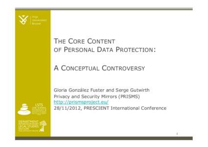 THE CORE CONTENT OF PERSONAL DATA PROTECTION: A CONCEPTUAL CONTROVERSY Gloria González Fuster and Serge Gutwirth Privacy and Security Mirrors (PRISMS) http://prismsproject.eu/