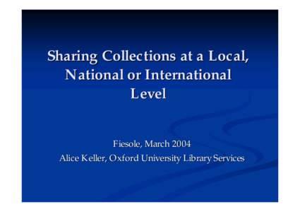 Sharing Collections at a Local, National or International Level Fiesole, March 2004 Alice Keller, Oxford University Library Services