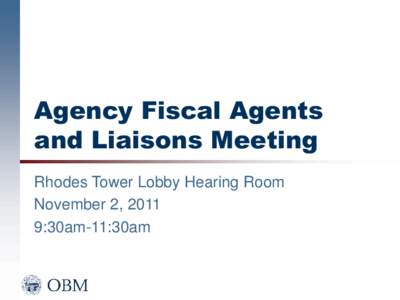 Agency Fiscal Agents and Liaisons Meeting Rhodes Tower Lobby Hearing Room November 2, 2011 9:30am-11:30am